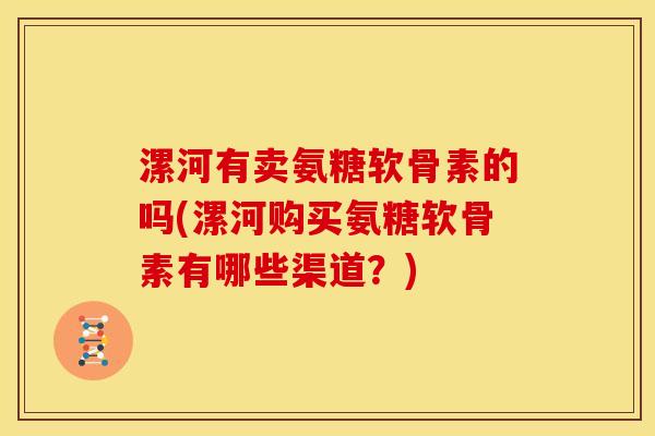 漯河有卖氨糖软骨素的吗(漯河购买氨糖软骨素有哪些渠道？)