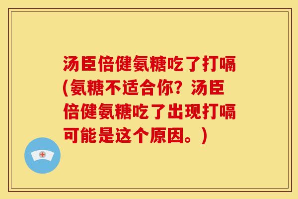 汤臣倍健氨糖吃了打嗝(氨糖不适合你？汤臣倍健氨糖吃了出现打嗝可能是这个原因。)