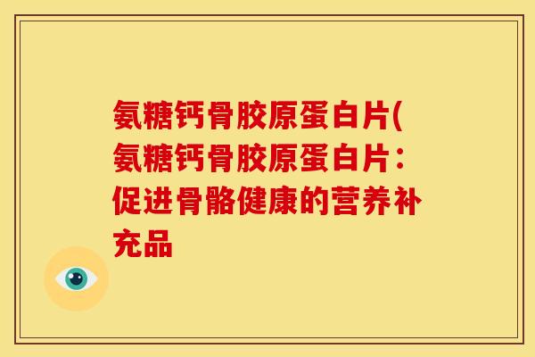 氨糖钙骨胶原蛋白片(氨糖钙骨胶原蛋白片：促进骨骼健康的营养补充品