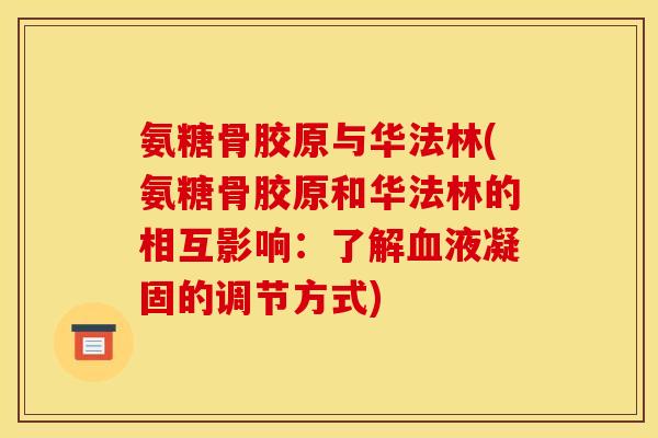 氨糖骨胶原与华法林(氨糖骨胶原和华法林的相互影响：了解血液凝固的调节方式)