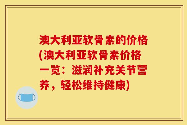 澳大利亚软骨素的价格(澳大利亚软骨素价格一览：滋润补充关节营养，轻松维持健康)