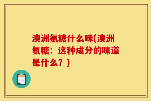 澳洲氨糖什么味(澳洲氨糖：这种成分的味道是什么？)