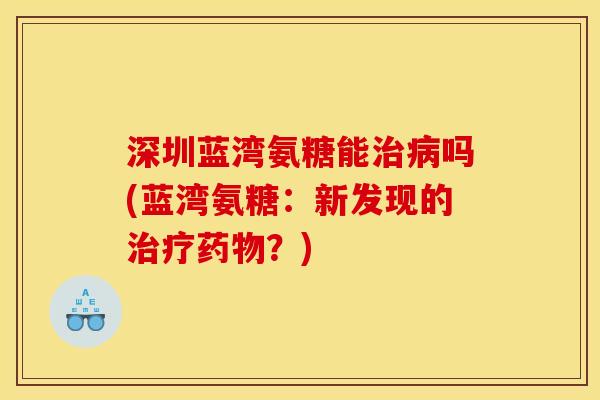 深圳蓝湾氨糖能治病吗(蓝湾氨糖：新发现的治疗药物？)