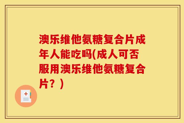 澳乐维他氨糖复合片成年人能吃吗(成人可否服用澳乐维他氨糖复合片？)