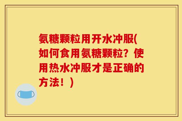 氨糖颗粒用开水冲服(如何食用氨糖颗粒？使用热水冲服才是正确的方法！)