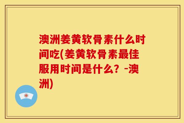 澳洲姜黄软骨素什么时间吃(姜黄软骨素最佳服用时间是什么？-澳洲)