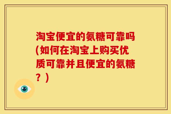 淘宝便宜的氨糖可靠吗(如何在淘宝上购买优质可靠并且便宜的氨糖？)