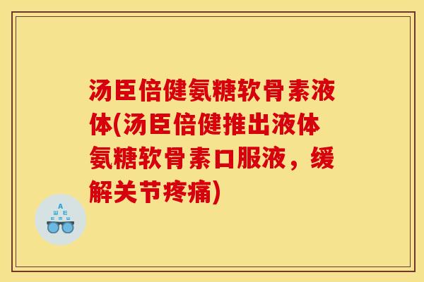 汤臣倍健氨糖软骨素液体(汤臣倍健推出液体氨糖软骨素口服液，缓解关节疼痛)