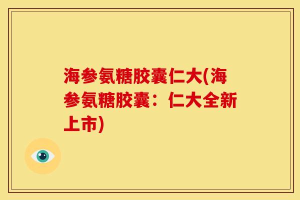 海参氨糖胶囊仁大(海参氨糖胶囊：仁大全新上市)