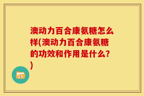 澳动力百合康氨糖怎么样(澳动力百合康氨糖的功效和作用是什么？)