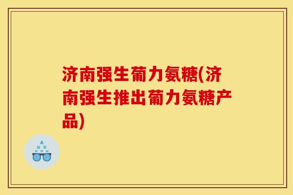 济南强生葡力氨糖(济南强生推出葡力氨糖产品)