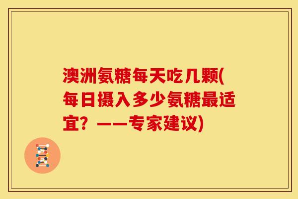 澳洲氨糖每天吃几颗(每日摄入多少氨糖最适宜？——专家建议)