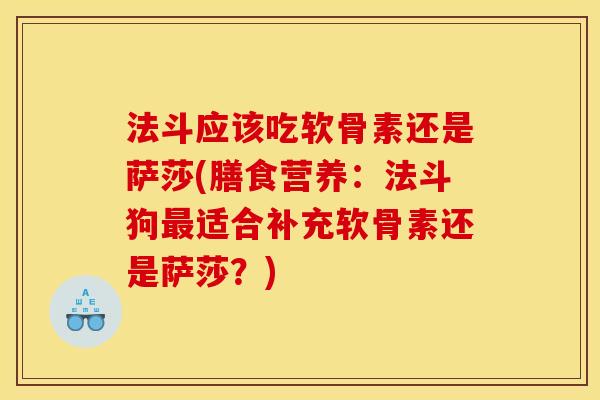 法斗应该吃软骨素还是萨莎(膳食营养：法斗狗最适合补充软骨素还是萨莎？)