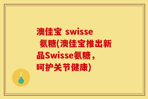 澳佳宝 swisse 氨糖(澳佳宝推出新品Swisse氨糖，呵护关节健康)