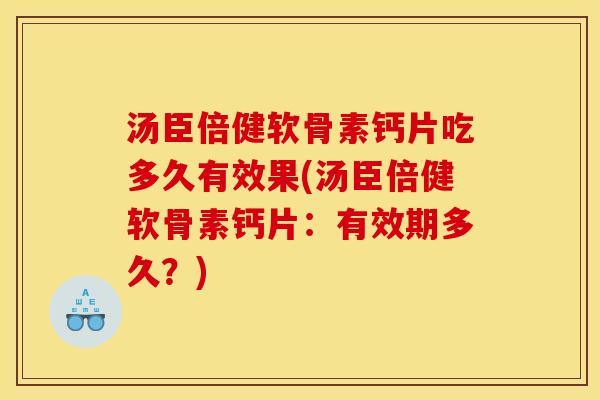 汤臣倍健软骨素钙片吃多久有效果(汤臣倍健软骨素钙片：有效期多久？)