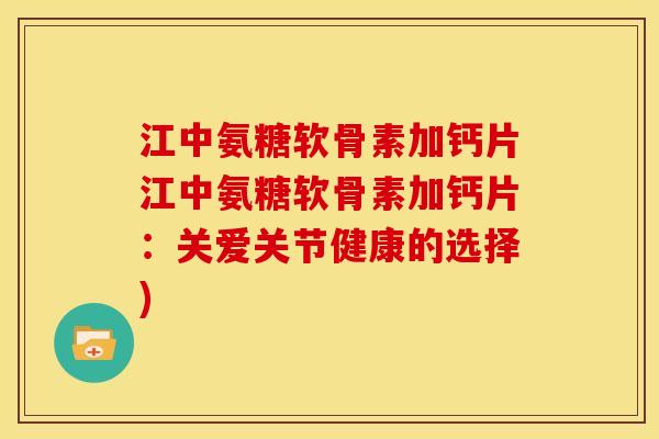 江中氨糖软骨素加钙片江中氨糖软骨素加钙片：关爱关节健康的选择)