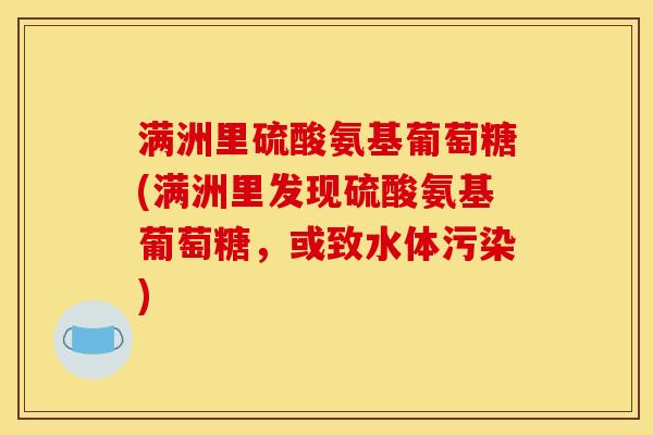 满洲里硫酸氨基葡萄糖(满洲里发现硫酸氨基葡萄糖，或致水体污染)