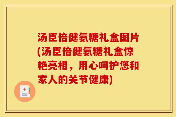 汤臣倍健氨糖礼盒图片(汤臣倍健氨糖礼盒惊艳亮相，用心呵护您和家人的关节健康)