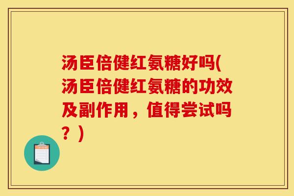 汤臣倍健红氨糖好吗(汤臣倍健红氨糖的功效及副作用，值得尝试吗？)
