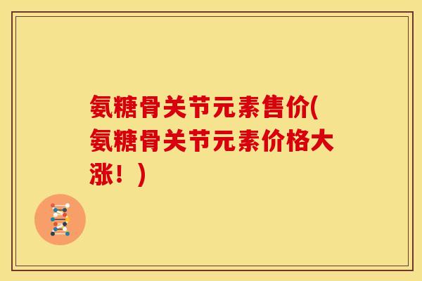 氨糖骨关节元素售价(氨糖骨关节元素价格大涨！)
