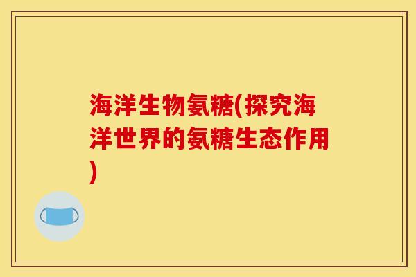 海洋生物氨糖(探究海洋世界的氨糖生态作用)