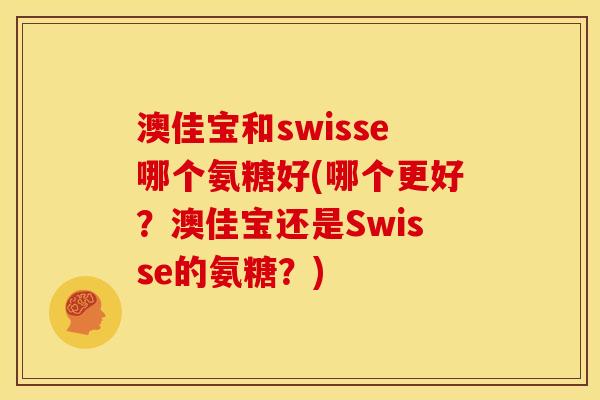 澳佳宝和swisse哪个氨糖好(哪个更好？澳佳宝还是Swisse的氨糖？)