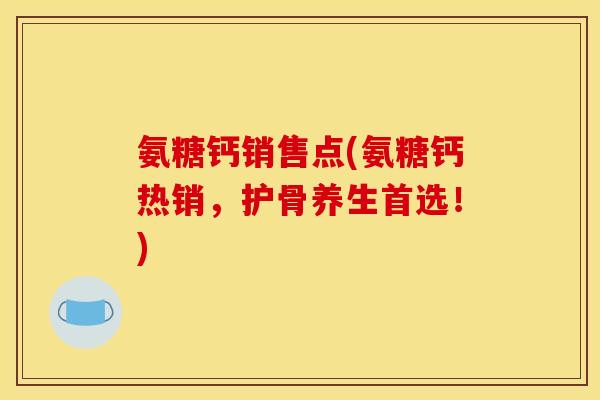 氨糖钙销售点(氨糖钙热销，护骨养生首选！)