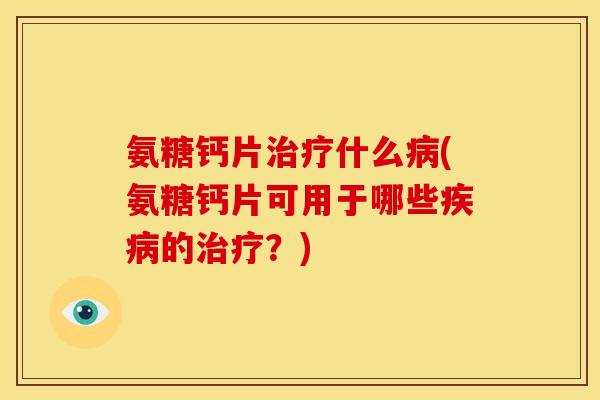 氨糖钙片治疗什么病(氨糖钙片可用于哪些疾病的治疗？)
