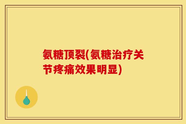 氨糖顶裂(氨糖治疗关节疼痛效果明显)