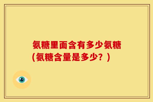 氨糖里面含有多少氨糖(氨糖含量是多少？)