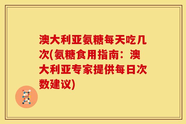 澳大利亚氨糖每天吃几次(氨糖食用指南：澳大利亚专家提供每日次数建议)