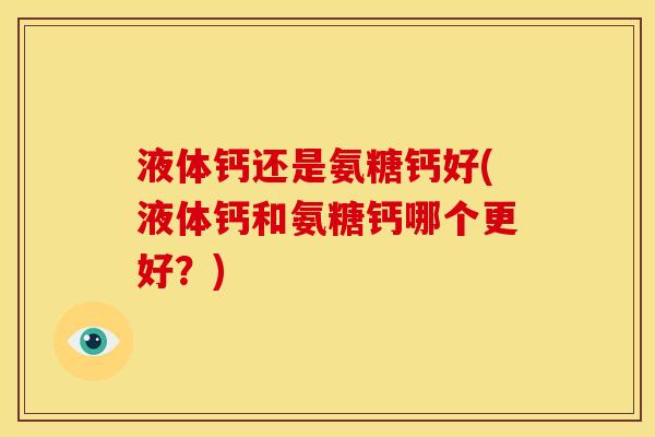 液体钙还是氨糖钙好(液体钙和氨糖钙哪个更好？)