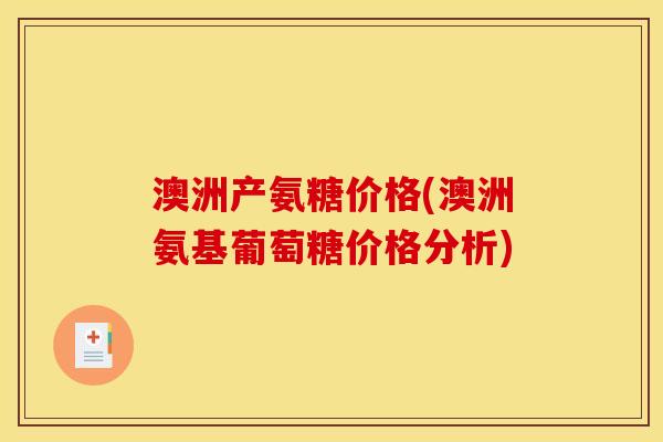 澳洲产氨糖价格(澳洲氨基葡萄糖价格分析)