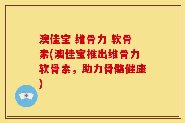 澳佳宝 维骨力 软骨素(澳佳宝推出维骨力软骨素，助力骨骼健康)