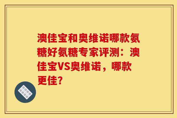 澳佳宝和奥维诺哪款氨糖好氨糖专家评测：澳佳宝VS奥维诺，哪款更佳？