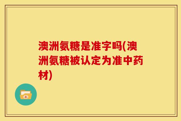 澳洲氨糖是准字吗(澳洲氨糖被认定为准中药材)