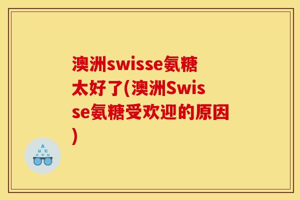 澳洲swisse氨糖太好了(澳洲Swisse氨糖受欢迎的原因)