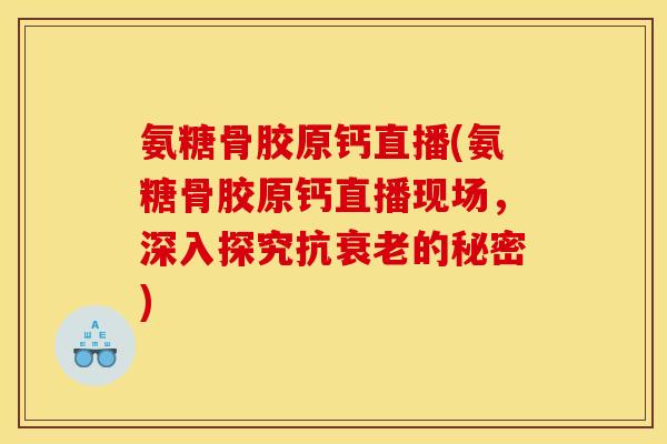 氨糖骨胶原钙直播(氨糖骨胶原钙直播现场，深入探究抗衰老的秘密)
