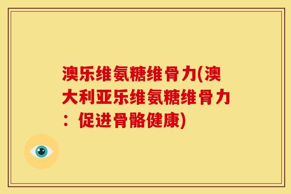 澳乐维氨糖维骨力(澳大利亚乐维氨糖维骨力：促进骨骼健康)