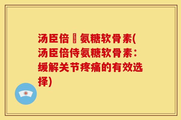汤臣倍侹氨糖软骨素(汤臣倍侍氨糖软骨素：缓解关节疼痛的有效选择)