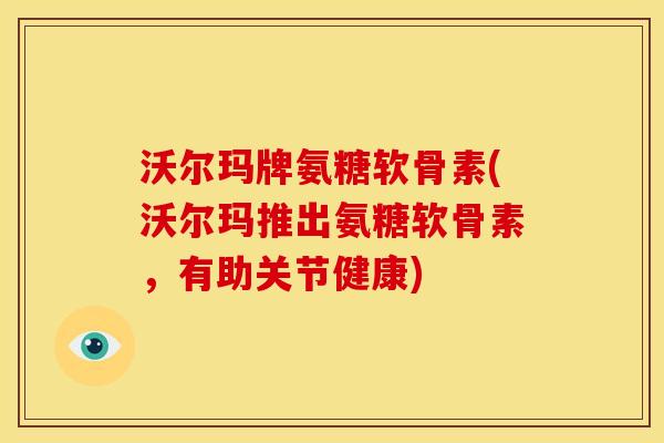 沃尔玛牌氨糖软骨素(沃尔玛推出氨糖软骨素，有助关节健康)