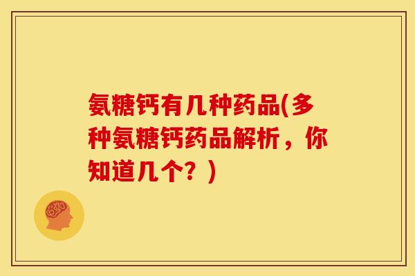 氨糖钙有几种药品(多种氨糖钙药品解析，你知道几个？)