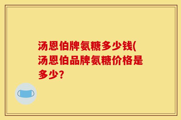 汤恩伯牌氨糖多少钱(汤恩伯品牌氨糖价格是多少？