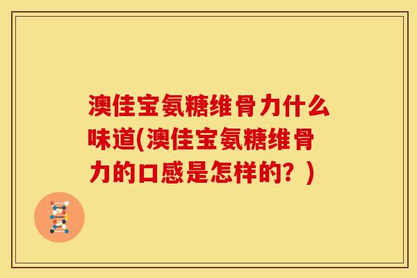 澳佳宝氨糖维骨力什么味道(澳佳宝氨糖维骨力的口感是怎样的？)