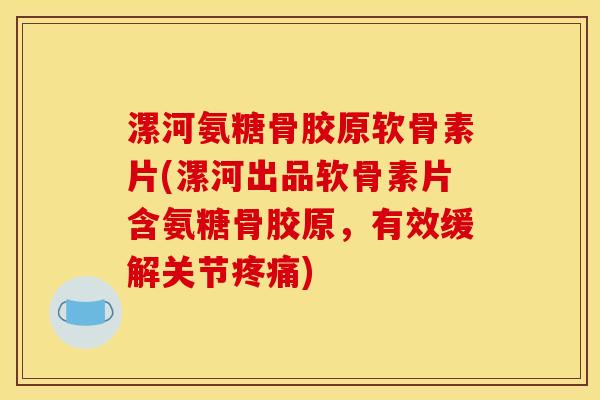 漯河氨糖骨胶原软骨素片(漯河出品软骨素片含氨糖骨胶原，有效缓解关节疼痛)