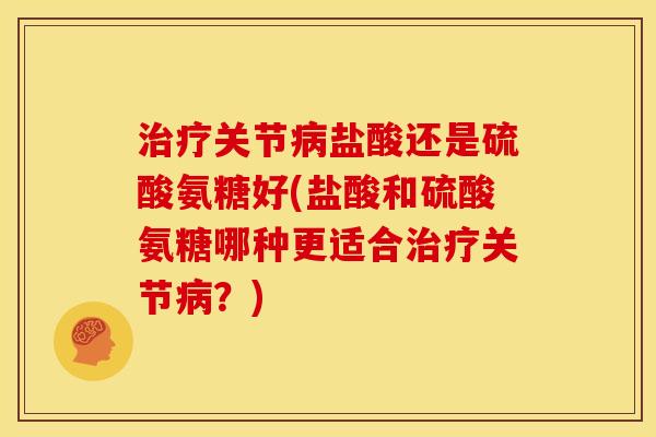治疗关节病盐酸还是硫酸氨糖好(盐酸和硫酸氨糖哪种更适合治疗关节病？)