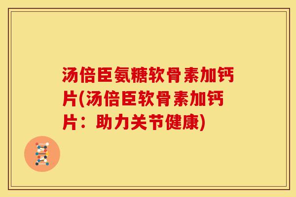 汤倍臣氨糖软骨素加钙片(汤倍臣软骨素加钙片：助力关节健康)