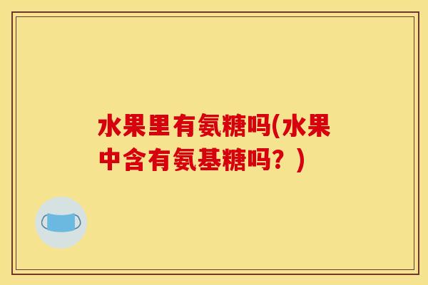 水果里有氨糖吗(水果中含有氨基糖吗？)