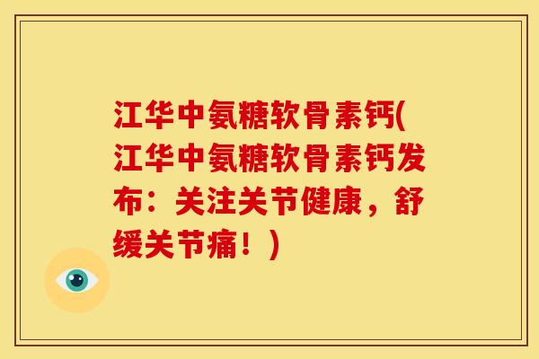 江华中氨糖软骨素钙(江华中氨糖软骨素钙发布：关注关节健康，舒缓关节痛！)