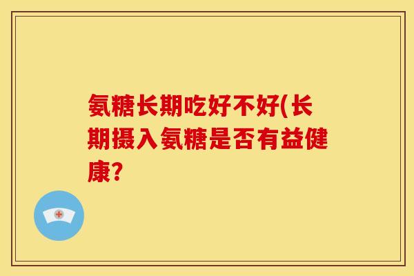 氨糖长期吃好不好(长期摄入氨糖是否有益健康？